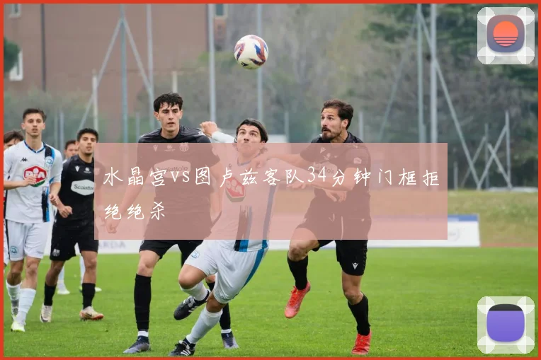 水晶宫vs图卢兹客队34分钟门框拒绝绝杀