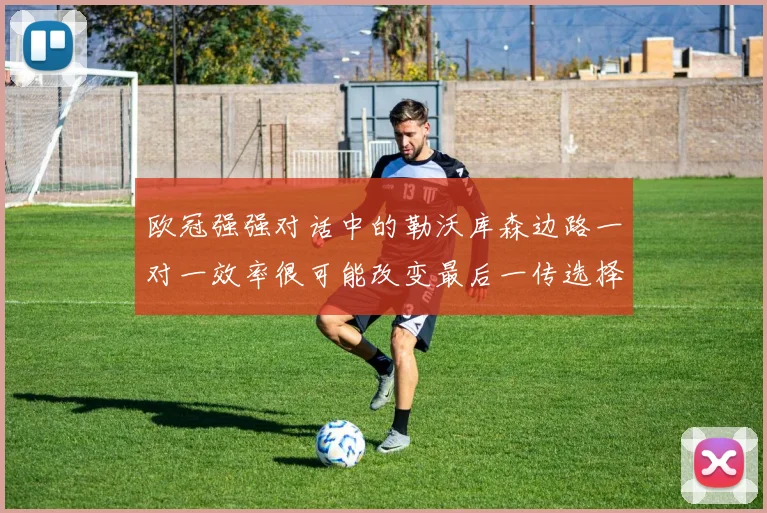 欧冠强强对话中的勒沃库森边路一对一效率很可能改变最后一传选择