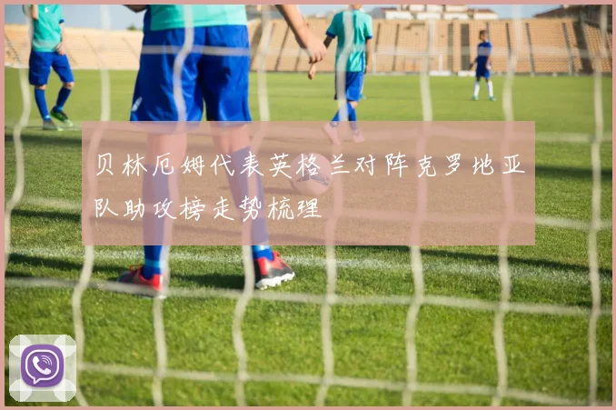 贝林厄姆代表英格兰对阵克罗地亚队助攻榜走势梳理