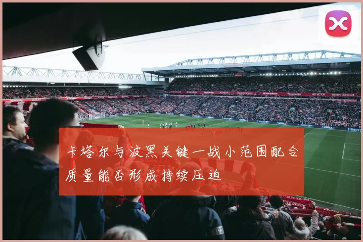 卡塔尔与波黑关键一战小范围配合质量能否形成持续压迫