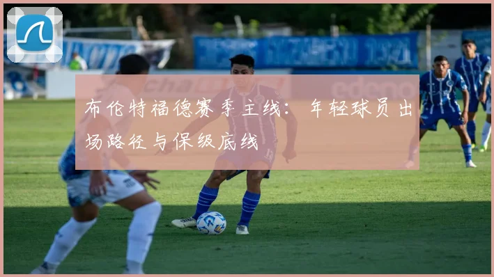 布伦特福德赛季主线：年轻球员出场路径与保级底线