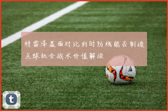 特雷泽盖面对比利时防线能否制造点球机会战术价值解读
