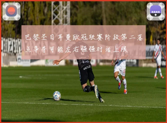 巴黎圣日耳曼欧冠联赛阶段第二落点争夺可能左右强强对话上限