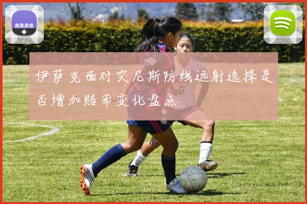 伊萨克面对突尼斯防线远射选择是否增加赔率变化盘点