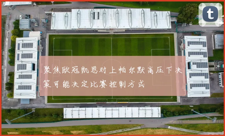 聚焦欧冠凯恩对上帕尔默高压下决策可能决定比赛控制方式