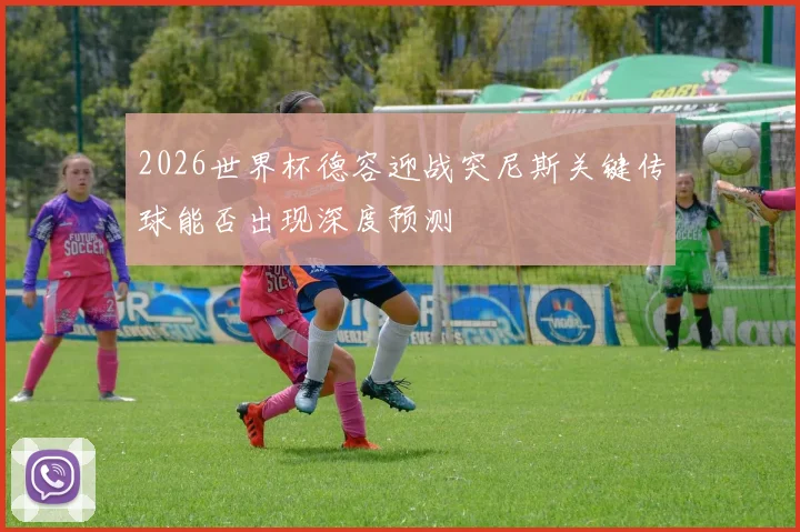 2026世界杯德容迎战突尼斯关键传球能否出现深度预测