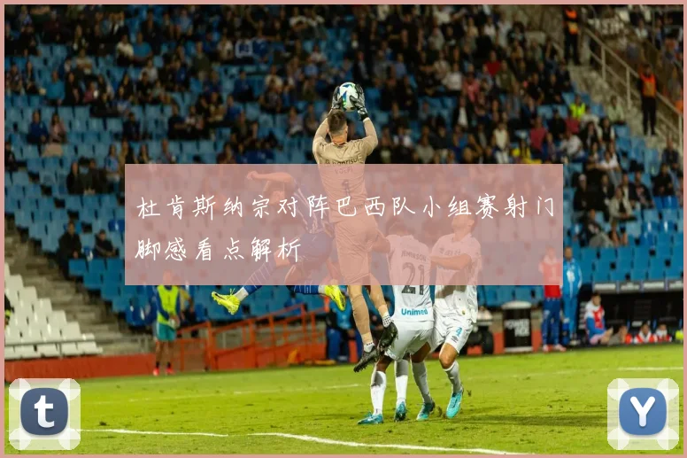 杜肯斯纳宗对阵巴西队小组赛射门脚感看点解析