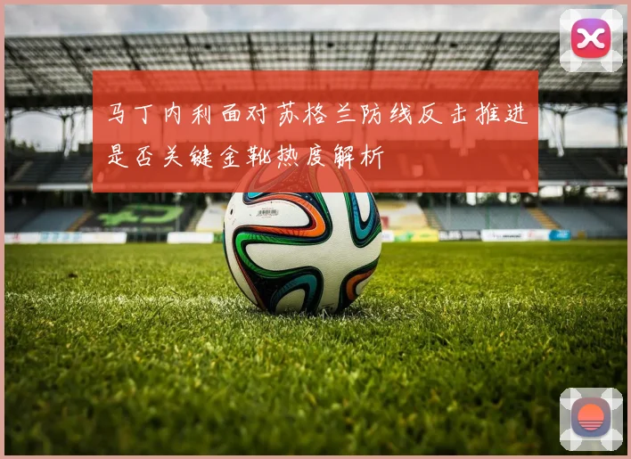 马丁内利面对苏格兰防线反击推进是否关键金靴热度解析