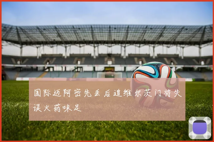 国际迈阿密先丢后追维尔茨门将失误火药味足
