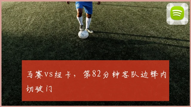 马赛vs纽卡，第82分钟客队边锋内切破门