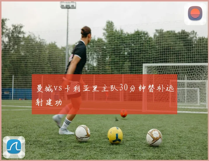 曼城vs卡利亚里主队30分钟替补远射建功