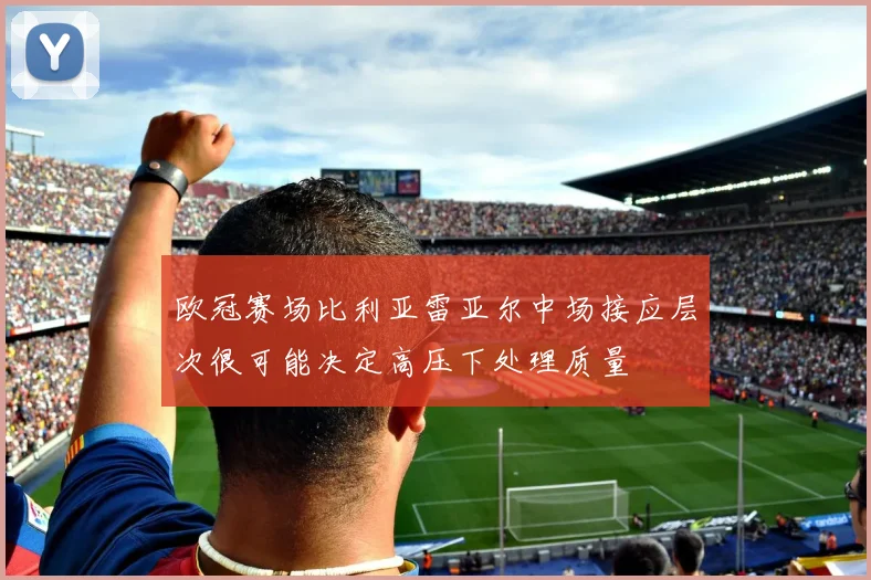 欧冠赛场比利亚雷亚尔中场接应层次很可能决定高压下处理质量