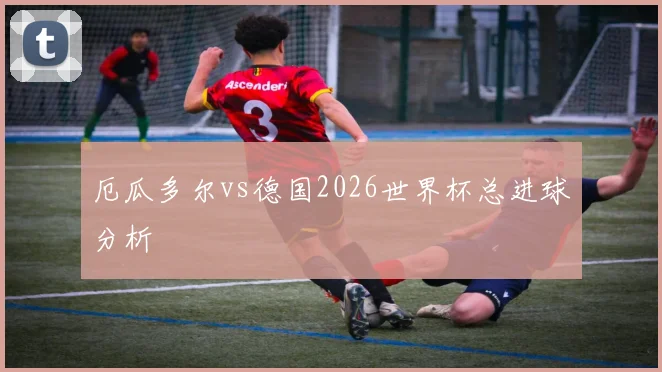 厄瓜多尔vs德国2026世界杯总进球分析