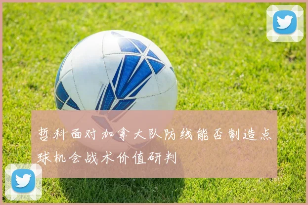 哲科面对加拿大队防线能否制造点球机会战术价值研判