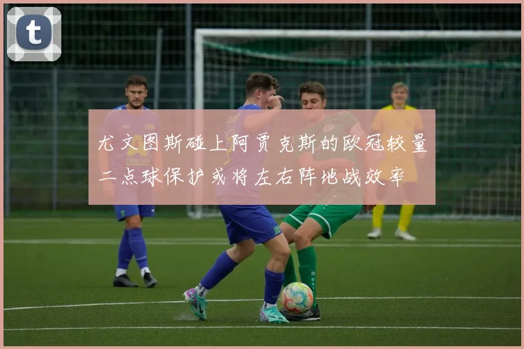 尤文图斯碰上阿贾克斯的欧冠较量二点球保护或将左右阵地战效率