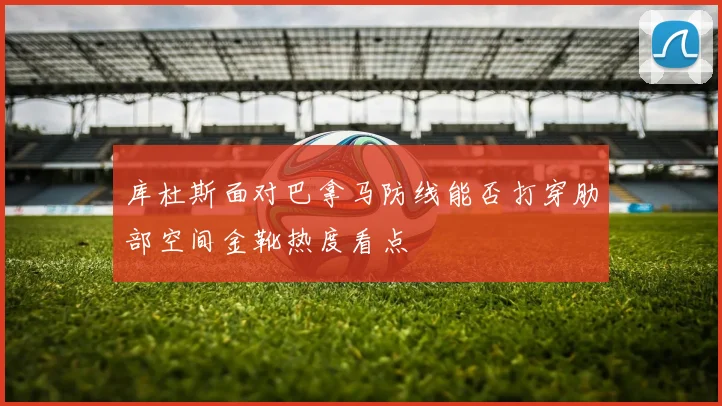 库杜斯面对巴拿马防线能否打穿肋部空间金靴热度看点
