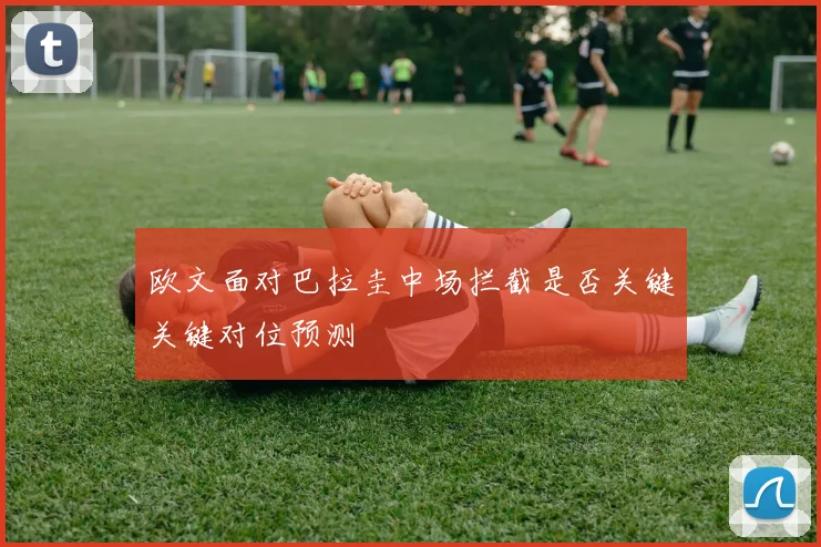 欧文面对巴拉圭中场拦截是否关键关键对位预测