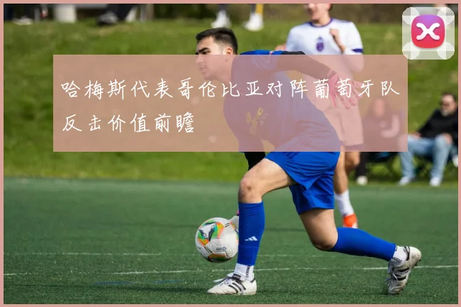 哈梅斯代表哥伦比亚对阵葡萄牙队反击价值前瞻