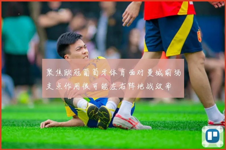 聚焦欧冠葡萄牙体育面对曼城前场支点作用很可能左右阵地战效率