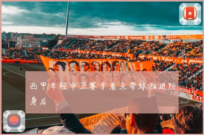 西甲年轻中卫赛季看点带球推进防身后