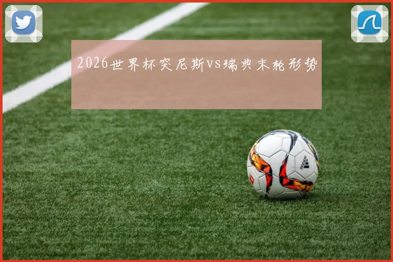 2026世界杯突尼斯vs瑞典末轮形势