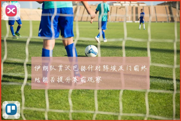 伊朗队贾汉巴赫什对阵埃及门前终结能否提升赛前观察
