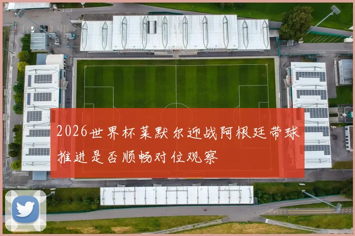 2026世界杯莱默尔迎战阿根廷带球推进是否顺畅对位观察