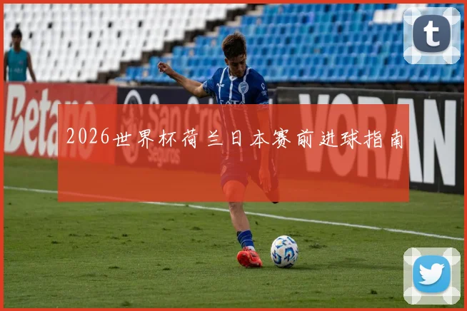 2026世界杯荷兰日本赛前进球指南