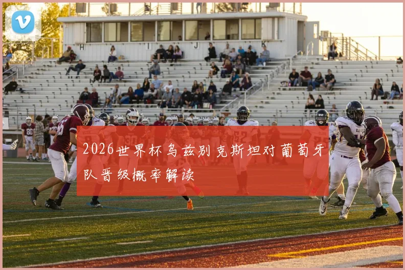 2026世界杯乌兹别克斯坦对葡萄牙队晋级概率解读
