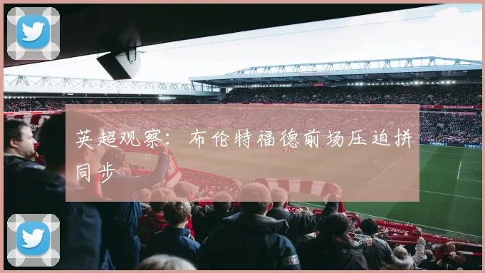 英超观察：布伦特福德前场压迫拼同步