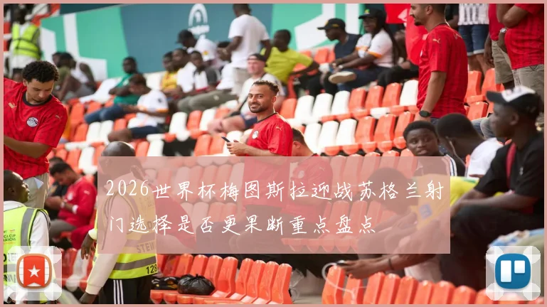 2026世界杯梅图斯拉迎战苏格兰射门选择是否更果断重点盘点